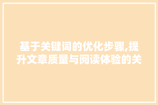 基于关键词的优化步骤,提升文章质量与阅读体验的关键 前端技术