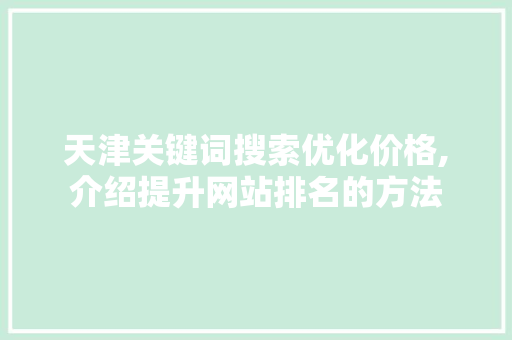 天津关键词搜索优化价格,介绍提升网站排名的方法