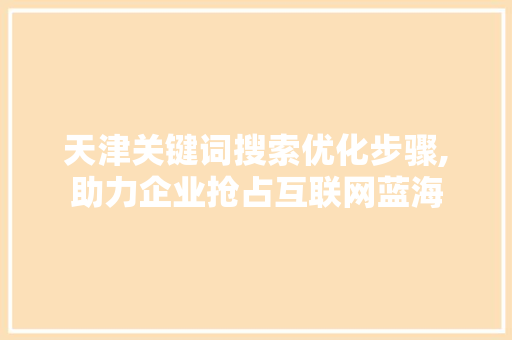 天津关键词搜索优化步骤,助力企业抢占互联网蓝海