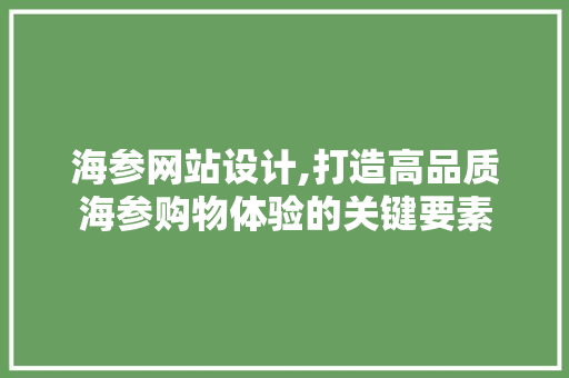 海参网站设计,打造高品质海参购物体验的关键要素