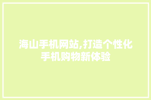 海山手机网站,打造个性化手机购物新体验