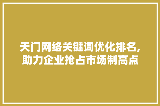 天门网络关键词优化排名,助力企业抢占市场制高点