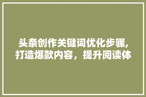 头条创作关键词优化步骤,打造爆款内容，提升阅读体验