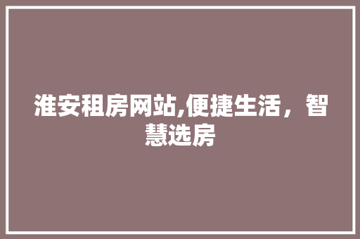淮安租房网站,便捷生活，智慧选房