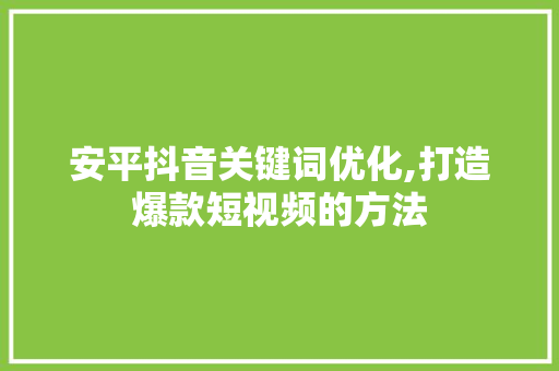 安平抖音关键词优化,打造爆款短视频的方法