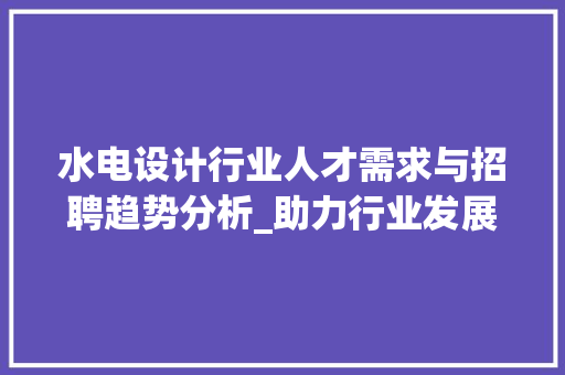 水电设计行业人才需求与招聘趋势分析_助力行业发展新篇章 前端技术