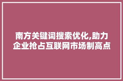 南方关键词搜索优化,助力企业抢占互联网市场制高点