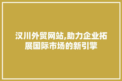 汉川外贸网站,助力企业拓展国际市场的新引擎