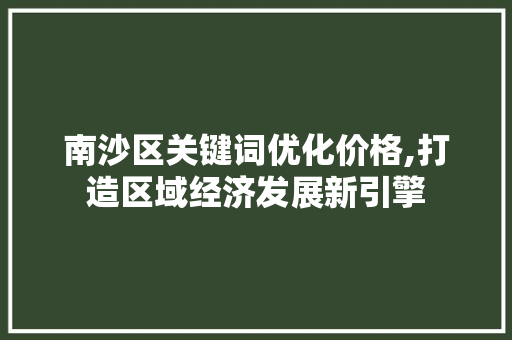 南沙区关键词优化价格,打造区域经济发展新引擎