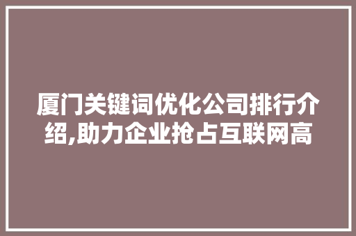 厦门关键词优化公司排行介绍,助力企业抢占互联网高地