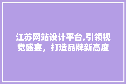 江苏网站设计平台,引领视觉盛宴，打造品牌新高度 MySQL