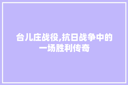 台儿庄战役,抗日战争中的一场胜利传奇