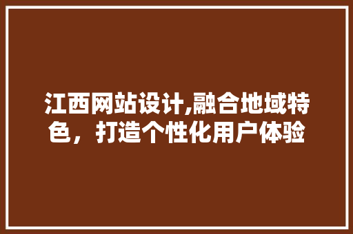 江西网站设计,融合地域特色，打造个性化用户体验