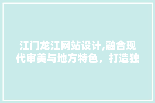 江门龙江网站设计,融合现代审美与地方特色，打造独特网络空间