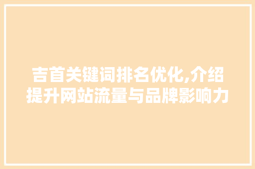 吉首关键词排名优化,介绍提升网站流量与品牌影响力的方法