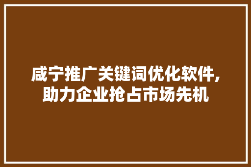 咸宁推广关键词优化软件,助力企业抢占市场先机 前端技术