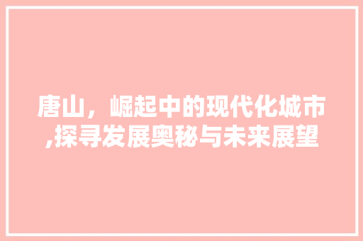 唐山，崛起中的现代化城市,探寻发展奥秘与未来展望