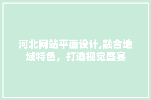 河北网站平面设计,融合地域特色，打造视觉盛宴