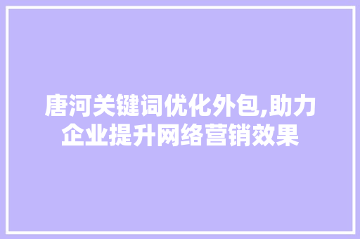 唐河关键词优化外包,助力企业提升网络营销效果