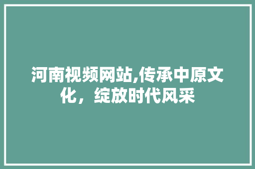 河南视频网站,传承中原文化，绽放时代风采 商务信函