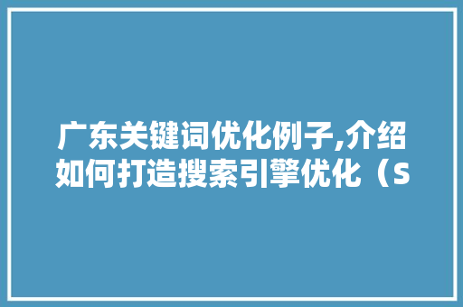 广东关键词优化例子,介绍如何打造搜索引擎优化（SEO）的黄金步骤