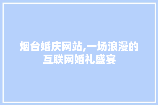 烟台婚庆网站,一场浪漫的互联网婚礼盛宴