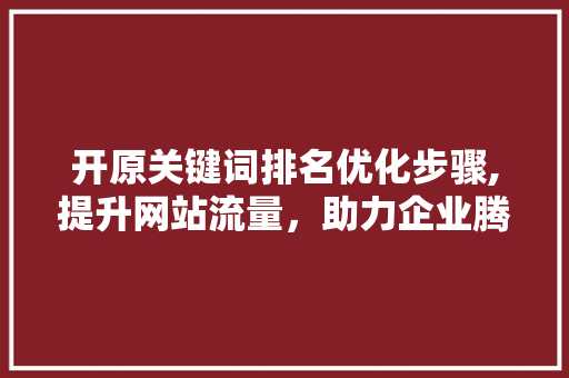 开原关键词排名优化步骤,提升网站流量，助力企业腾飞