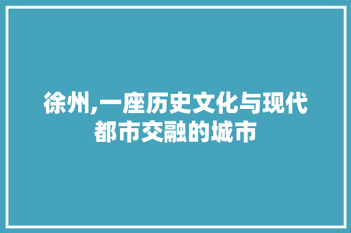 徐州,一座历史文化与现代都市交融的城市