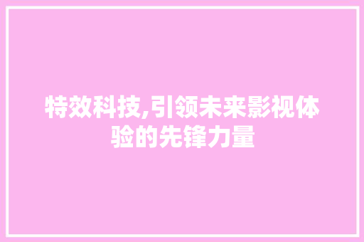 特效科技,引领未来影视体验的先锋力量 响应式设计