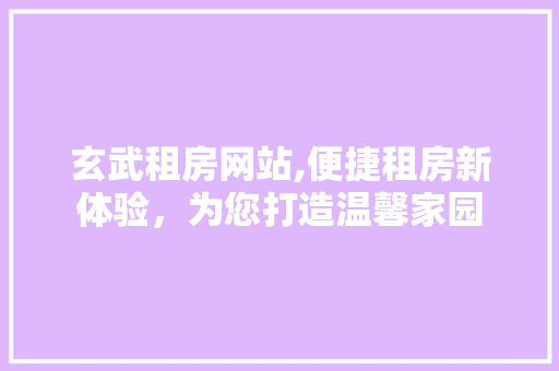 玄武租房网站,便捷租房新体验，为您打造温馨家园
