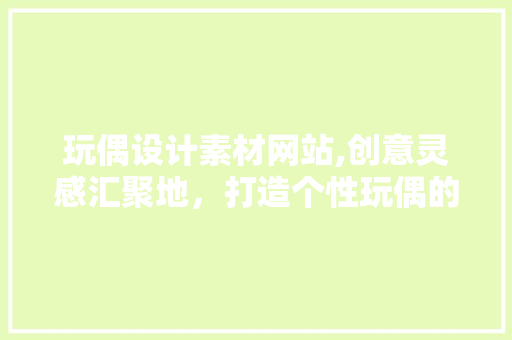 玩偶设计素材网站,创意灵感汇聚地，打造个性玩偶的艺术殿堂