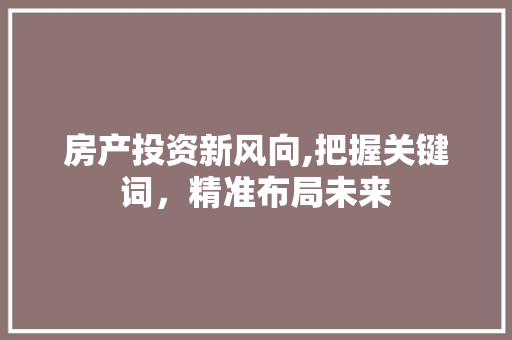 房产投资新风向,把握关键词，精准布局未来