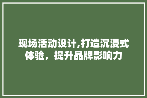 现场活动设计,打造沉浸式体验，提升品牌影响力 商务信函