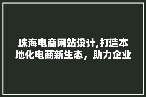 珠海电商网站设计,打造本地化电商新生态，助力企业腾飞