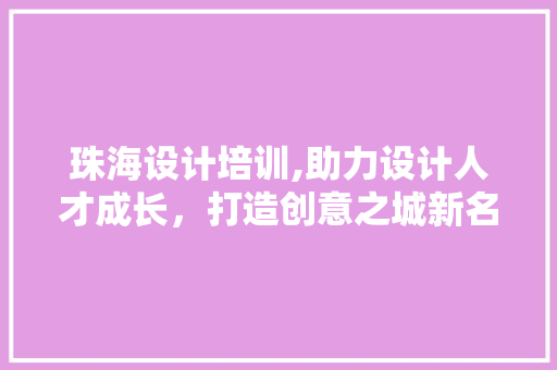 珠海设计培训,助力设计人才成长，打造创意之城新名片