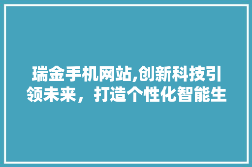 瑞金手机网站,创新科技引领未来，打造个性化智能生活 网站建设