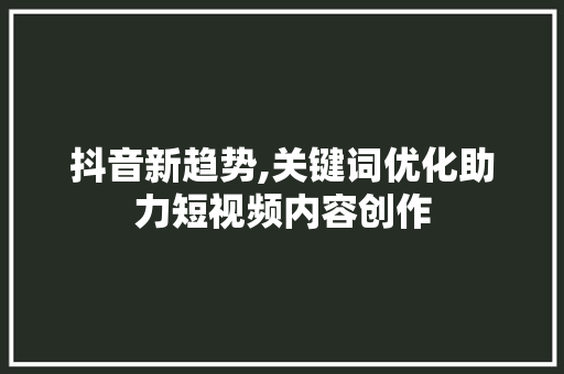 抖音新趋势,关键词优化助力短视频内容创作