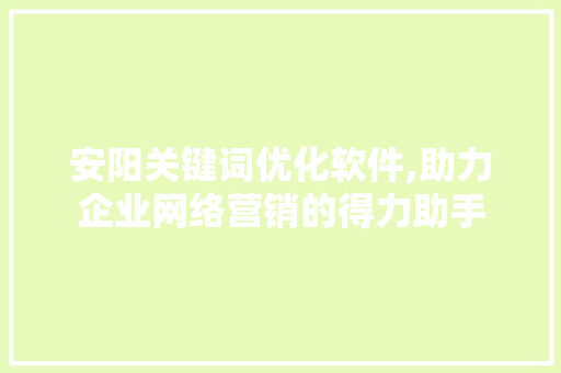 安阳关键词优化软件,助力企业网络营销的得力助手