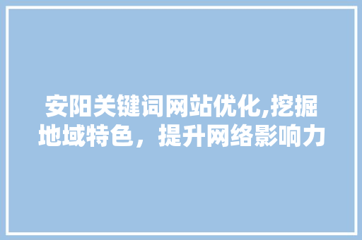 安阳关键词网站优化,挖掘地域特色，提升网络影响力