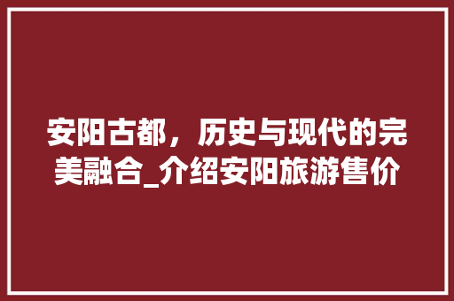 安阳古都，历史与现代的完美融合_介绍安阳旅游售价背后的奥秘