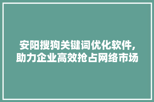 安阳搜狗关键词优化软件,助力企业高效抢占网络市场