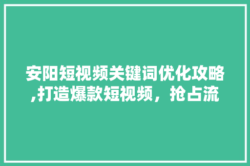 安阳短视频关键词优化攻略,打造爆款短视频，抢占流量高地