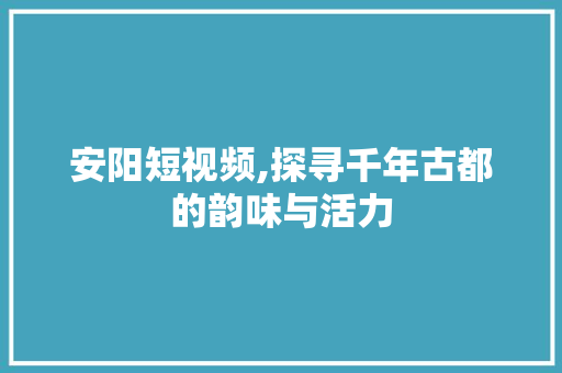 安阳短视频,探寻千年古都的韵味与活力