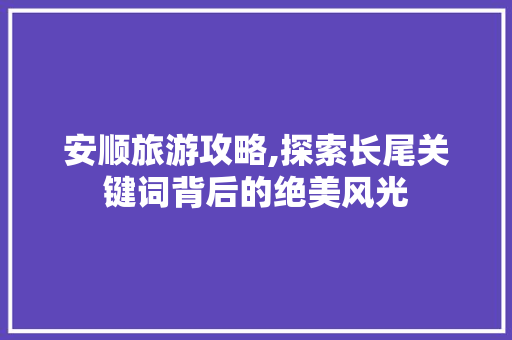 安顺旅游攻略,探索长尾关键词背后的绝美风光