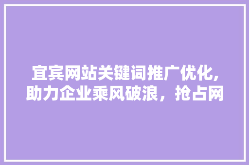 宜宾网站关键词推广优化,助力企业乘风破浪，抢占网络市场先机