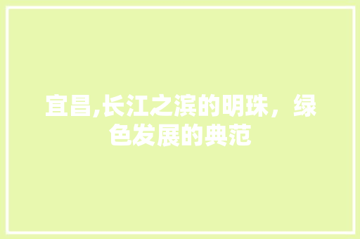 宜昌,长江之滨的明珠，绿色发展的典范