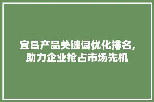 宜昌产品关键词优化排名,助力企业抢占市场先机