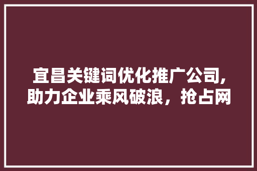 宜昌关键词优化推广公司,助力企业乘风破浪，抢占网络营销高地