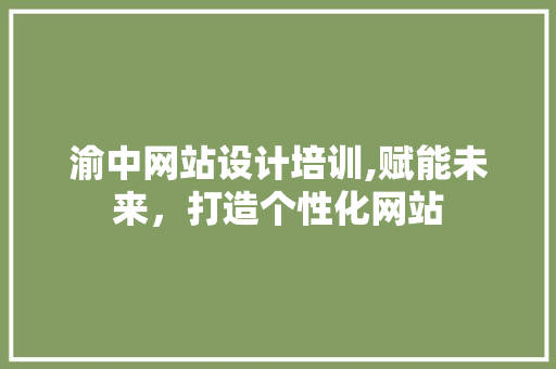 渝中网站设计培训,赋能未来，打造个性化网站 响应式设计