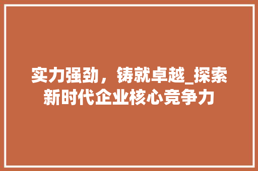 实力强劲，铸就卓越_探索新时代企业核心竞争力